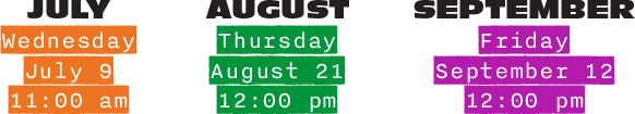 In color orange: Wednesday, July 9 at eleven a.m.
In color green: Thursday, August 21 at noon
In color purple: Friday, September 12 at noon